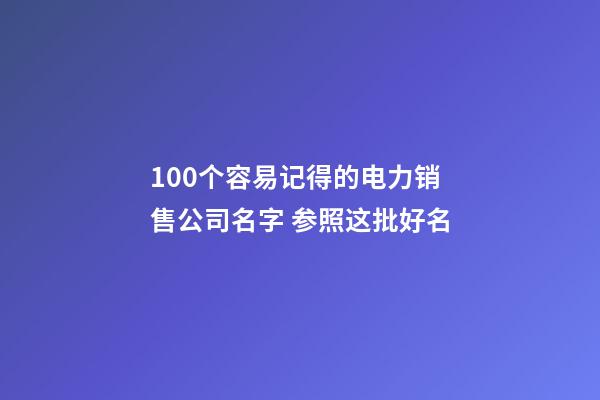 100个容易记得的电力销售公司名字 参照这批好名-第1张-公司起名-玄机派